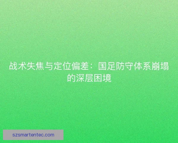 战术失焦与定位偏差：国足防守体系崩塌的深层困境