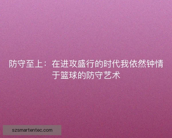 防守至上:在进攻盛行的时代我依然钟情于篮球的防守艺术 防守至上:在进攻盛行的时代我依然钟情于篮球的防守艺术