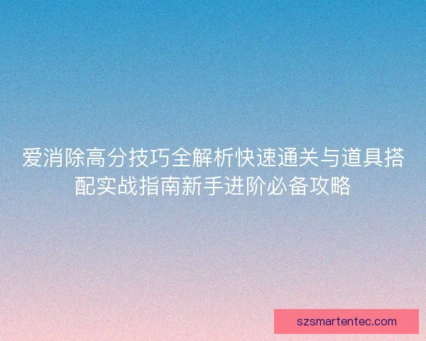 爱消除高分技巧全解析快速通关与道具搭配实战指南新手进阶必备攻略