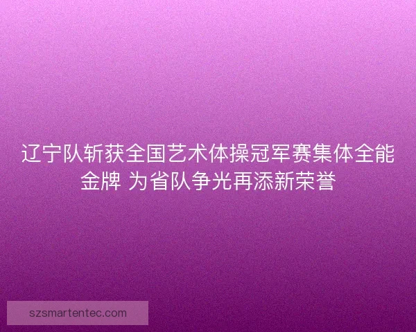辽宁队斩获全国艺术体操冠军赛集体全能金牌 为省队争光再添新荣誉