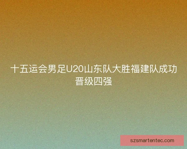 十五运会男足U20山东队大胜福建队成功晋级四强 十五运会男足U20山东队大胜福建队成功晋级四强