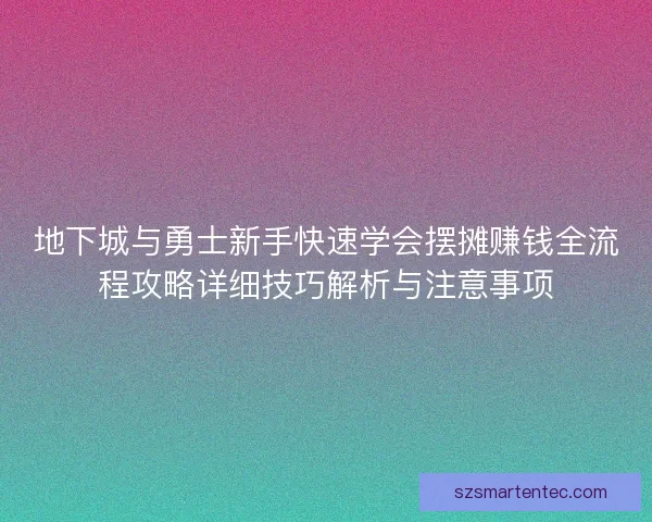 地下城与勇士新手快速学会摆摊赚钱全流程攻略详细技巧解析与注意事项 地下城与勇士新手快速学会摆摊赚钱全流程攻略详细技巧解析与注意事项