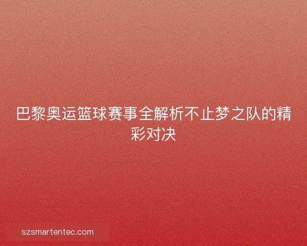 巴黎奥运篮球赛事全解析不止梦之队的精彩对决