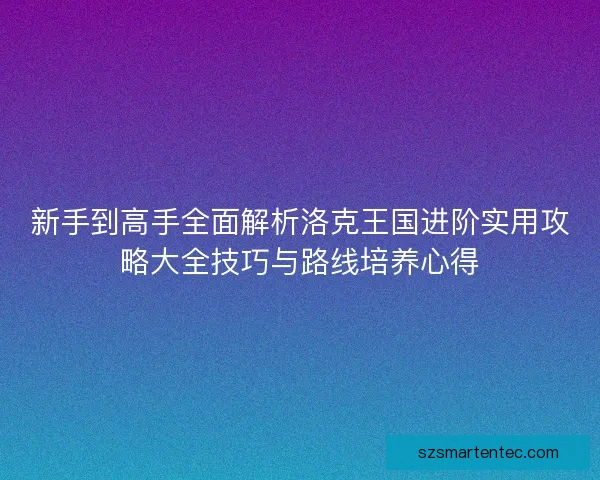 新手到高手全面解析洛克王国进阶实用攻略大全技巧与路线培养心得