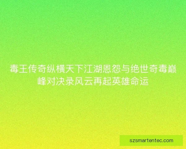 毒王传奇纵横天下江湖恩怨与绝世奇毒巅峰对决录风云再起英雄命运