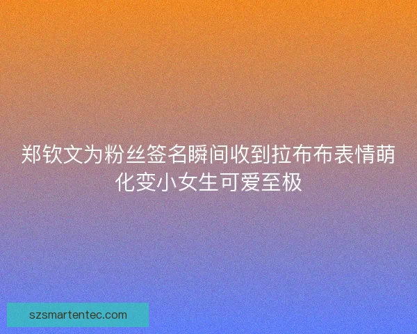 郑钦文为粉丝签名瞬间收到拉布布表情萌化变小女生可爱至极