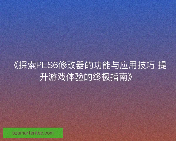 《探索PES6修改器的功能与应用技巧 提升游戏体验的终极指南》