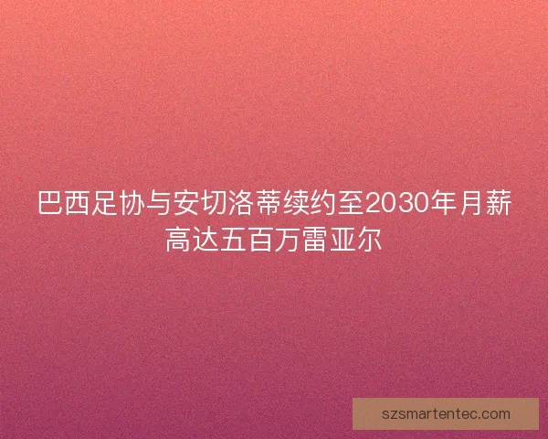 巴西足协与安切洛蒂续约至2030年月薪高达五百万雷亚尔