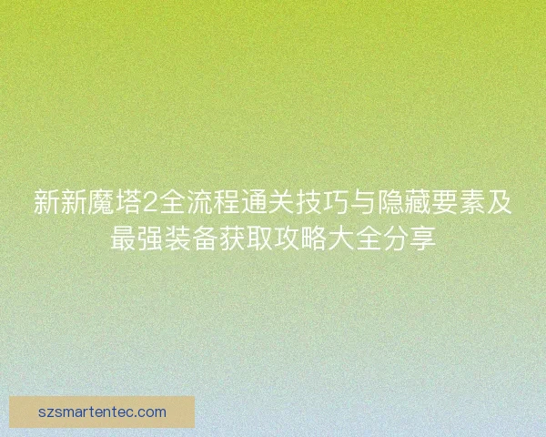 新新魔塔2全流程通关技巧与隐藏要素及最强装备获取攻略大全分享