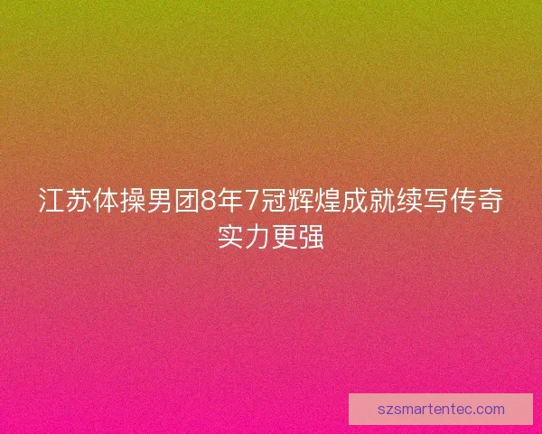 江苏体操男团8年7冠辉煌成就续写传奇实力更强