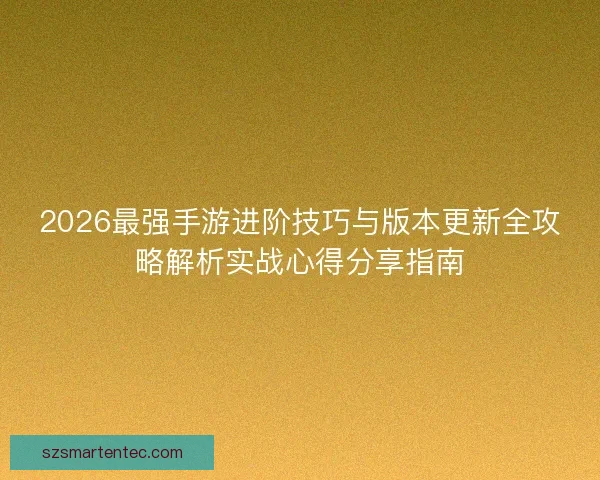 2026最强手游进阶技巧与版本更新全攻略解析实战心得分享指南 2026最强手游进阶技巧与版本更新全攻略解析实战心得分享指南