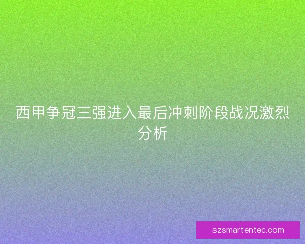 西甲争冠三强进入最后冲刺阶段战况激烈分析 西甲争冠三强进入最后冲刺阶段战况激烈分析
