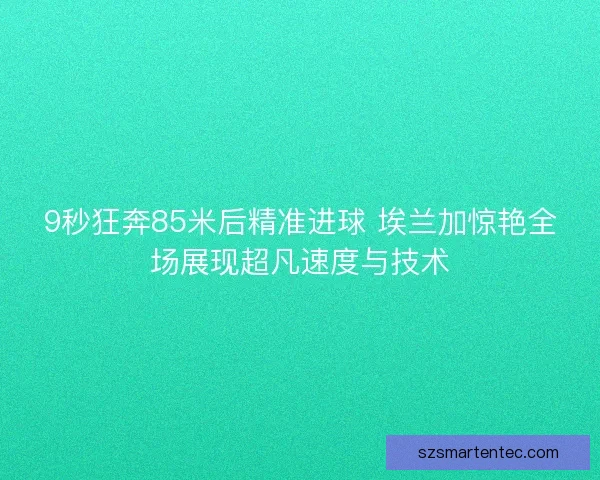 9秒狂奔85米后精准进球 埃兰加惊艳全场展现超凡速度与技术 9秒狂奔85米后精准进球 埃兰加惊艳全场展现超凡速度与技术