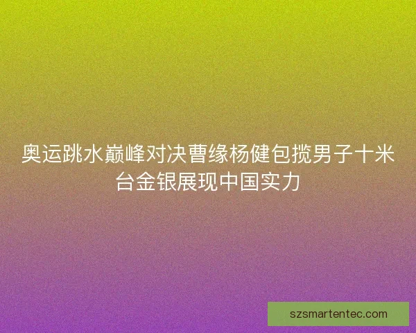 奥运跳水巅峰对决曹缘杨健包揽男子十米台金银展现中国实力