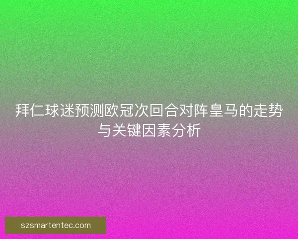 拜仁球迷预测欧冠次回合对阵皇马的走势与关键因素分析