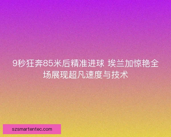 9秒狂奔85米后精准进球 埃兰加惊艳全场展现超凡速度与技术