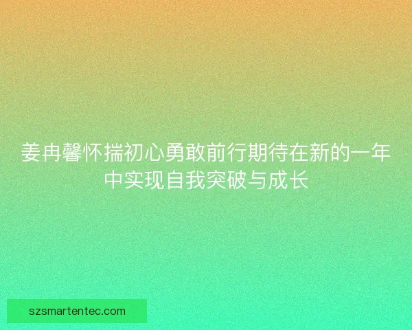 姜冉馨怀揣初心勇敢前行期待在新的一年中实现自我突破与成长 姜冉馨怀揣初心勇敢前行期待在新的一年中实现自我突破与成长