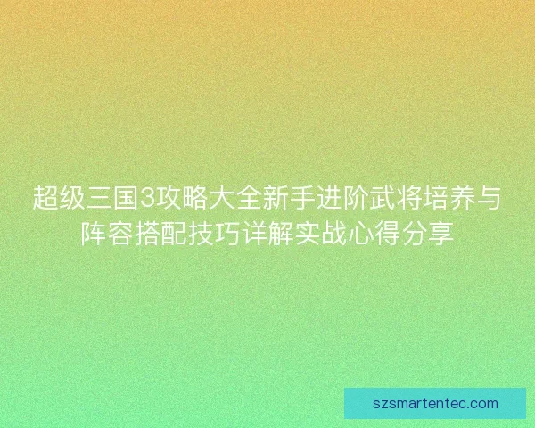 超级三国3攻略大全新手进阶武将培养与阵容搭配技巧详解实战心得分享