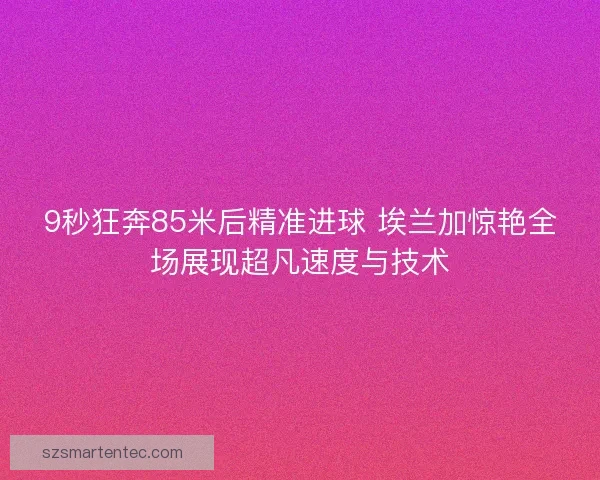 9秒狂奔85米后精准进球 埃兰加惊艳全场展现超凡速度与技术 9秒狂奔85米后精准进球 埃兰加惊艳全场展现超凡速度与技术