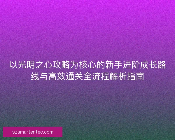 以光明之心攻略为核心的新手进阶成长路线与高效通关全流程解析指南 以光明之心攻略为核心的新手进阶成长路线与高效通关全流程解析指南