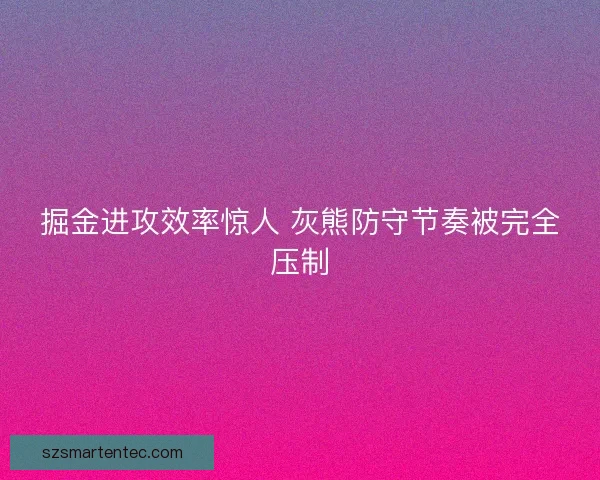 掘金进攻效率惊人 灰熊防守节奏被完全压制 掘金进攻效率惊人 灰熊防守节奏被完全压制