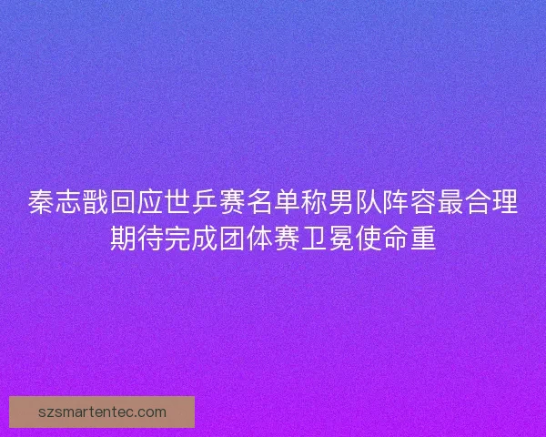 秦志戬回应世乒赛名单称男队阵容最合理期待完成团体赛卫冕使命重 秦志戬回应世乒赛名单称男队阵容最合理期待完成团体赛卫冕使命重