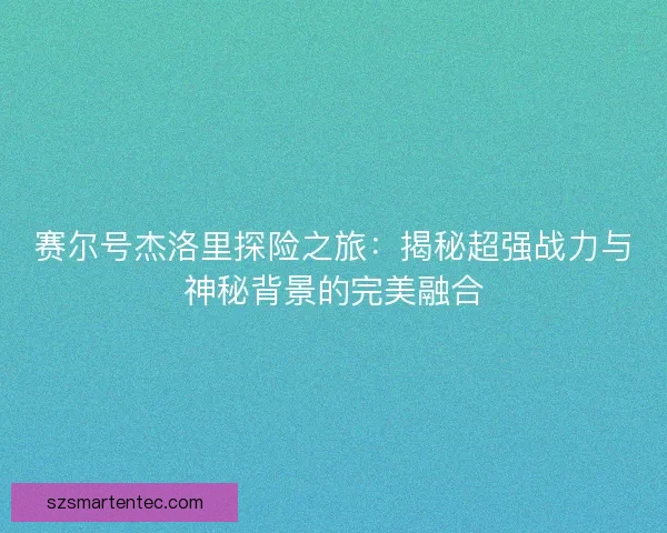 赛尔号杰洛里探险之旅：揭秘超强战力与神秘背景的完美融合