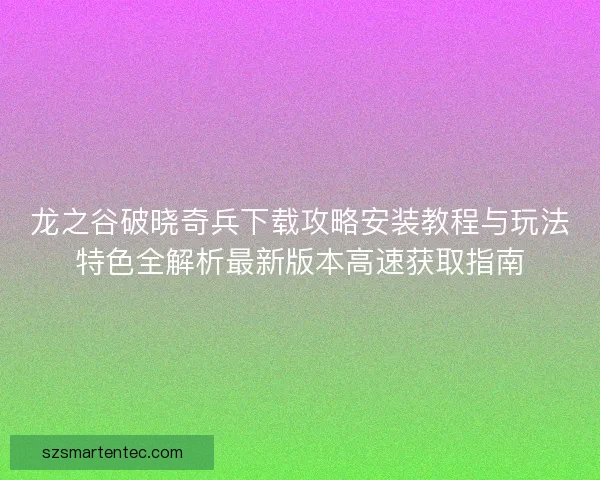 龙之谷破晓奇兵下载攻略安装教程与玩法特色全解析最新版本高速获取指南