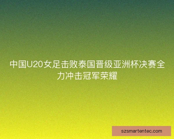中国U20女足击败泰国晋级亚洲杯决赛全力冲击冠军荣耀