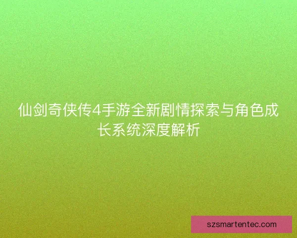 仙剑奇侠传4手游全新剧情探索与角色成长系统深度解析
