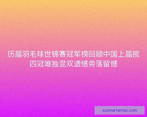 历届羽毛球世锦赛冠军榜回顾中国上届揽四冠唯独混双遗憾旁落留憾