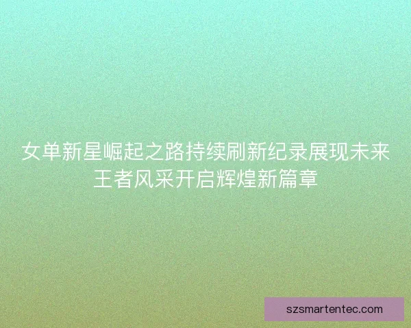 女单新星崛起之路持续刷新纪录展现未来王者风采开启辉煌新篇章