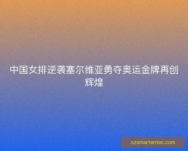 中国女排逆袭塞尔维亚勇夺奥运金牌再创辉煌