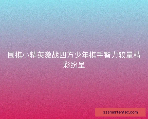 围棋小精英激战四方少年棋手智力较量精彩纷呈