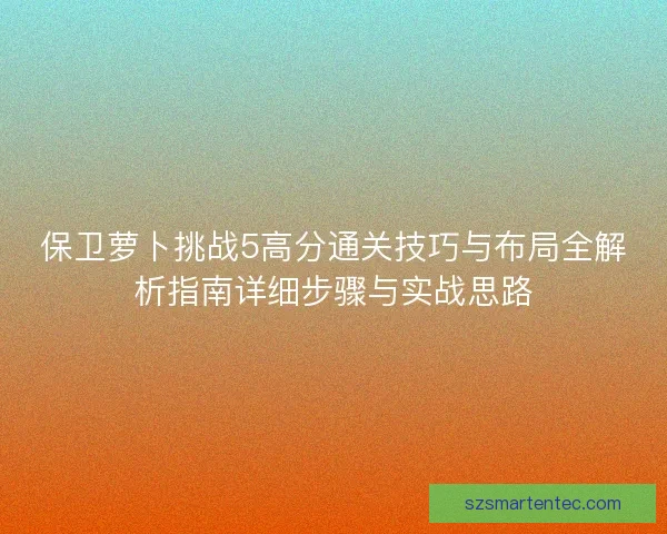保卫萝卜挑战5高分通关技巧与布局全解析指南详细步骤与实战思路