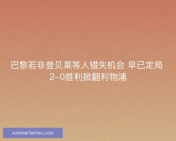 巴黎若非登贝莱等人错失机会 早已定局 2-0胜利掀翻利物浦